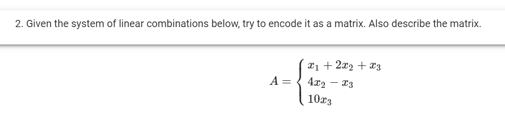 2. Given the system of linear combinations below, try to encode it as a matrix. Also describe the matrix.
X1 + 2x2 + x3
4x2 – x3
A =
10x3
