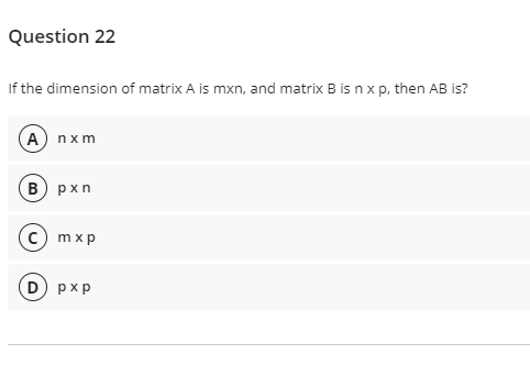 Question 22
If the dimension of matrix A is mxn, and matrix B is n x p, then AB is?
(A) nxm
(B pxn
c) mxp
D pxp
