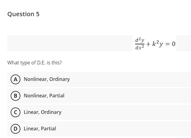 Question 5
d²y
dx?
+ k²y = 0
What type of D.E. is this?
A Nonlinear, Ordinary
B Nonlinear, Partial
c) Linear, Ordinary
D Linear, Partial
