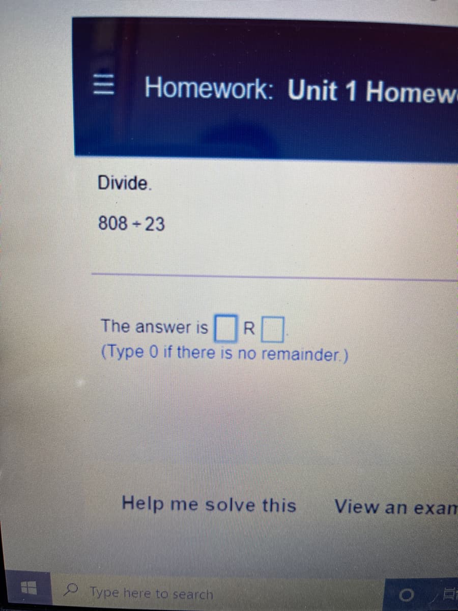 E Homework: Unit 1 Homew
Divide.
808 23
The answer is
(Type 0 if there is no remainder.)
Help me solve this
View an exam
Type here to search

