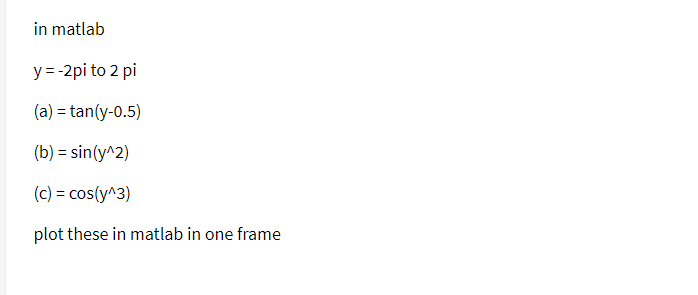 in matlab
y = -2pi to 2 pi
(a) = tan(y-0.5)
(b) = sin(y^2)
(c) = cos(y^3)
plot these in matlab in one frame
