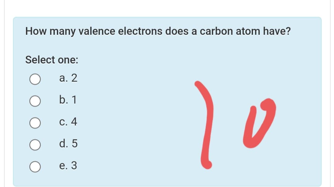 How many valence electrons does a carbon atom have?
Select one:
а. 2
b. 1
С. 4
d. 5
е. 3
