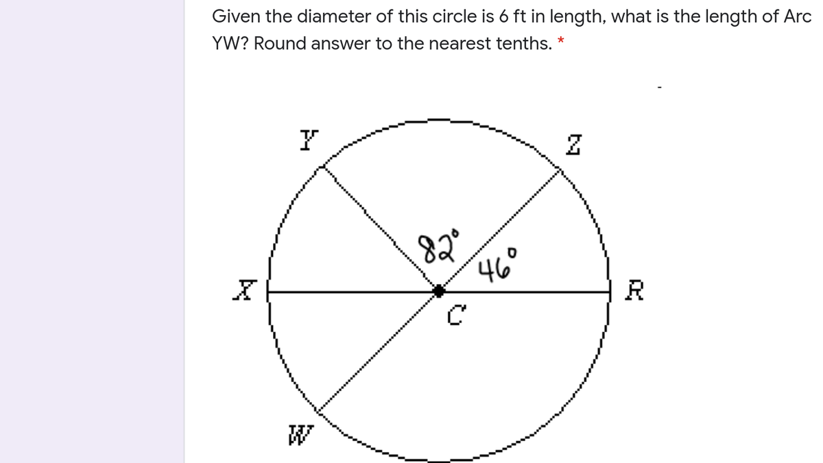 Given the diameter of this circle is 6 ft in length, what is the length of Arc
YW? Round answer to the nearest tenths. *
82
46°

