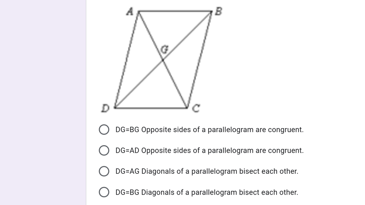 B
D
DG=BG Opposite sides of a parallelogram are congruent.
DG=AD Opposite sides of a parallelogram are congruent.
DG=AG Diagonals of a parallelogram bisect each other.
DG=BG Diagonals of a parallelogram bisect each other.
