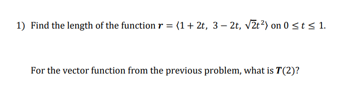 1) Find the length of the function r = (1+ 2t, 3 – 2t, v2t²) on 0 <t < 1.
For the vector function from the previous problem, what is T(2)?
