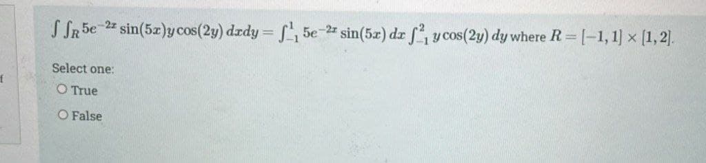 f
S SR5e
-2* sin(5x)y cos(2y) dxdy = f, 5e-2 sin(5x) dx f2, y cos(2y) dy where R = [-1, 1] × [1,2].
Select one:
O True
O False