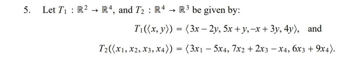 5.
Let T1 : R² → Rª, and T2 : Rª → R³ be given by:
Ti(х, у)) 3 (3x - 2у, 5х + у, -х + Зу, 4у), and
Т:((х1, х2, хз, х4)) — (3х1 — 5х4, 7x2 + 2хз — х4, 6хз + 9х4).
