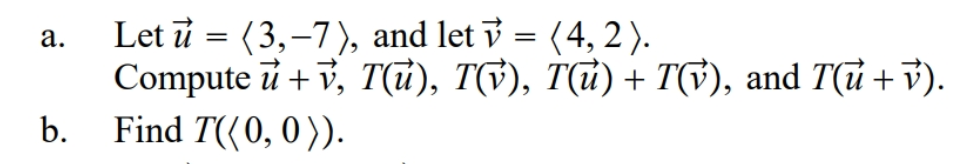 Let i = (3,–7), and let ỷ = (4, 2).
Compute ū + v, T(u), TV), T(u) + T($), and T(ū +7).
Find T((0, 0 )).
а.
b.
