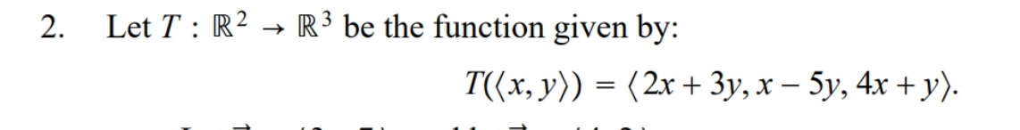 Let T : R2 → R³ be the function given by:
T((x, y)) = (2x + 3y, x – 5y, 4x + y).
2.
