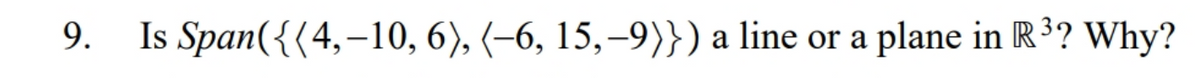 9.
Is Span({(4,–10, 6), (–6, 15,–9)}) a line or a plane in R³? Why?
