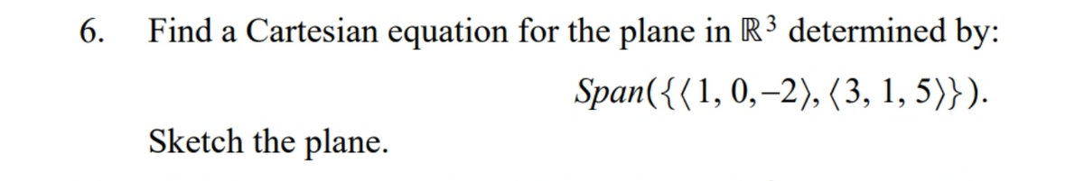 6.
Find a Cartesian equation for the plane in R3 determined by:
Span({(1, 0,–2), (3, 1, 5)}).
Sketch the plane.
