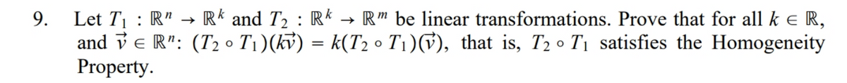 Let T1 : R" → R* and T2 : R* → R" be linear transformations. Prove that for all k e R,
and v e R": (T2 • T1)(kv) = k(T2 o T1)(V), that is, T2 • T1 satisfies the Homogeneity
Property.
9.
