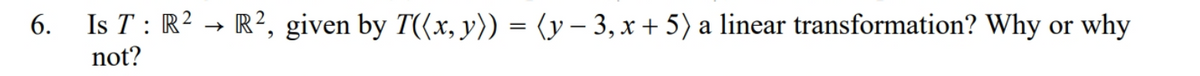 6. Is T : R² → R², given by T((x, y)) = (y – 3,x + 5) a linear transformation? Why or why
not?
