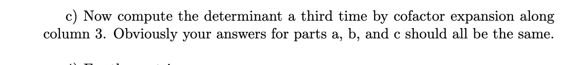 c) Now compute the determinant a third time by cofactor expansion along
column 3. Obviously your answers for parts a, b, and c should all be the same.
