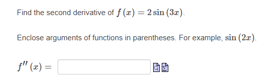 Find the second derivative of f (x) = 2 sin (3x).
Enclose arguments of functions in parentheses. For example, sin (2x).
f" (x) =
