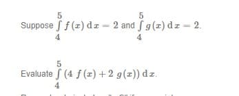 Suppose f (z) dz = 2 and g(z) dz - 2.
Evaluate S (4 f (x) + 2 g(x)) d z.
