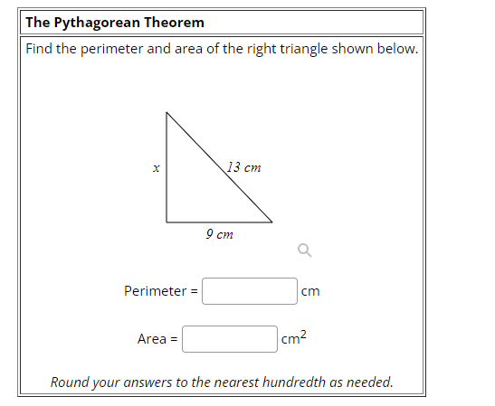 The Pythagorean Theorem
Find the perimeter and area of the right triangle shown below.
X
Perimeter =
Area =
13 cm
9 cm
cm
cm²
Round your answers to the nearest hundredth as needed.
