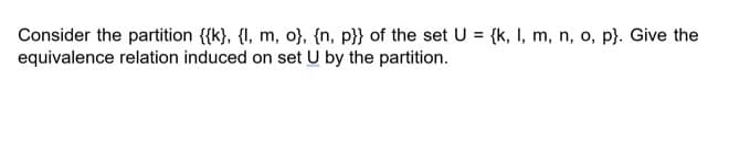 Consider the partition {{k}, {I, m, o}, {n, p}} of the set U = {k, I, m, n, o, p}. Give the
equivalence relation induced on set U by the partition.
