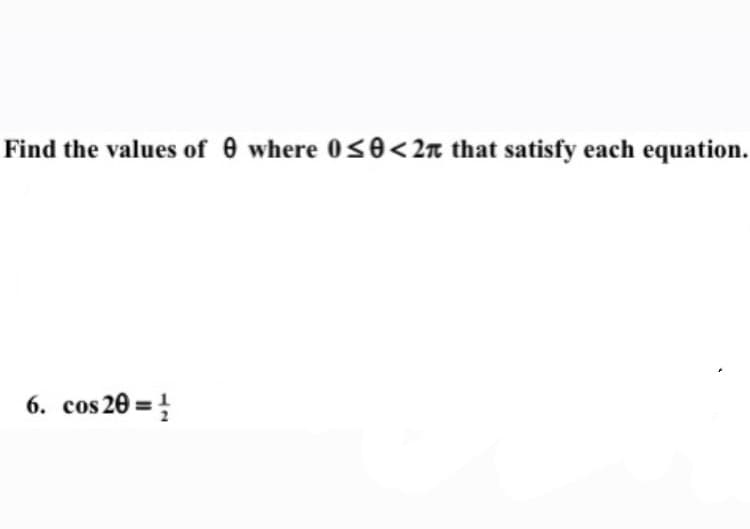 Find the values of 0 where 0<0<2n that satisfy each equation.
6. cos 20 =}
