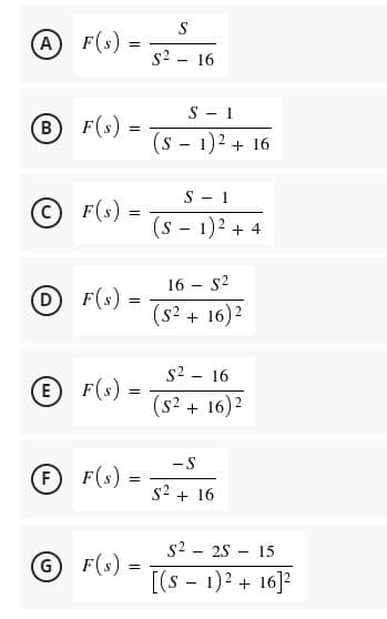 S
A F(s):
s2
16
S - 1
B
F(s) =
(s - 1)2 + 16
S - 1
F(s) :
(s - 1)2 + 4
16 - s2
F(s) =
(s2 + 16)2
s2 - 16
E F(s) =
(s² + 16)2
-S
F(s):
s2 + 16
s2 - 25 - 15
G F(s) =
[(s - 1)2 + 16]?
