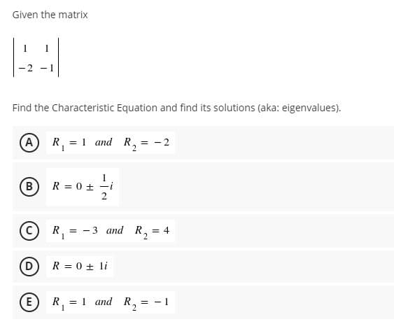 Given the matrix
-2
Find the Characteristic Equation and find its solutions (aka: eigenvalues).
R, = 1 and R, = -2
1
В
R = 0 +
C)
R. =
- 3 and R, = 4
1
(D)
R = 0 + li
E) R
= 1 and R, = - 1
%3!
1
B)

