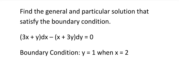 Find the general and particular solution that
satisfy the boundary condition.
(3x + y)dx – (x + 3y)dy = 0
Boundary Condition: y = 1 when x = 2
