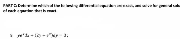 PART C: Determine which of the following differential equation are exact, and solve for general solu
of each equation that is exact.
9. ye*dx + (2y + e*)dy = 0;
