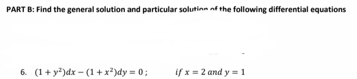 PART B: Find the general solution and particular solution of the following differential equations
6. (1+ y²)dx – (1+ x²)dy = 0 ;
if x = 2 and y = 1
