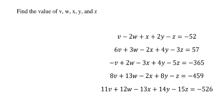 Find the value of v, w, x, y, and z
v – 2w + x + 2y – z = -52
6v + 3w – 2x + 4y – 3z = 57
-v + 2w – 3x + 4y – 5z = -365
8v + 13w – 2x + 8y – z = -459
11v + 12w – 13x + 14y – 15z = -526
