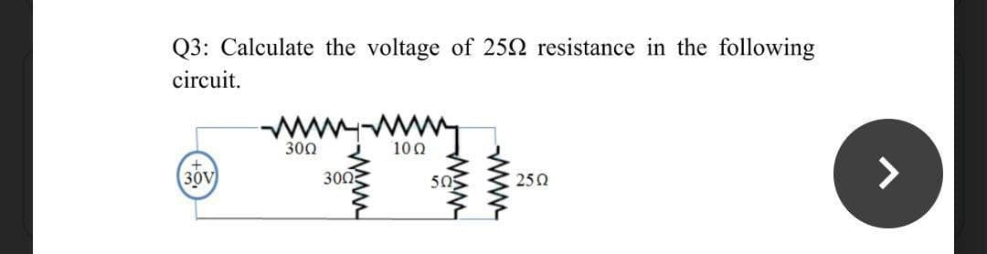 Q3: Calculate the voltage of 252 resistance in the following
circuit.
www.
300
100
+
30V
<>
300
505
250
www-
