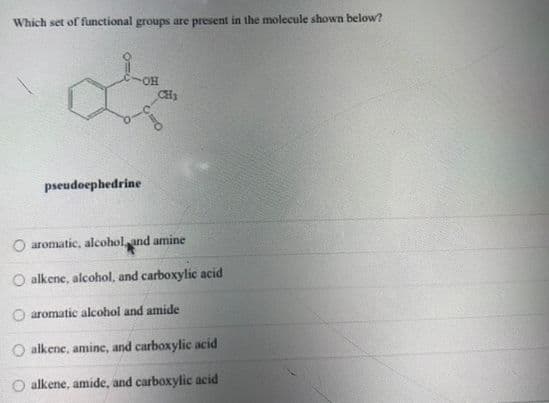 Which set of functional groups are present in the molecule shown below
CH
pseudoephedrine
O aromatic, alcoholand amine
O alkene, alcohol, and carboxylic acid
O aromatic alcohol and amide
O alkene, amine, and carboxylic acid
O alkene, amide, and carboxylic acid
