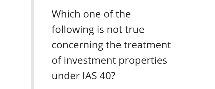 Which one of the
following is not true
concerning the treatment
of investment properties
under IAS 40?
