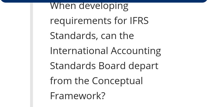When developing
requirements for IFRS
Standards, can the
International Accounting
Standards Board depart
from the Conceptual
Framework?

