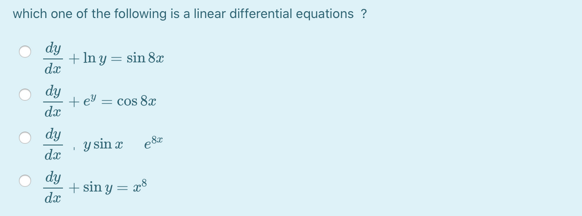 which one of the following is a linear differential equations ?
dy
+ In y = sin 8x
dx
dy
+ ey
dx
= Cos 8x
dy
y sin x
dx
dy
+ sin y = x8
dx
