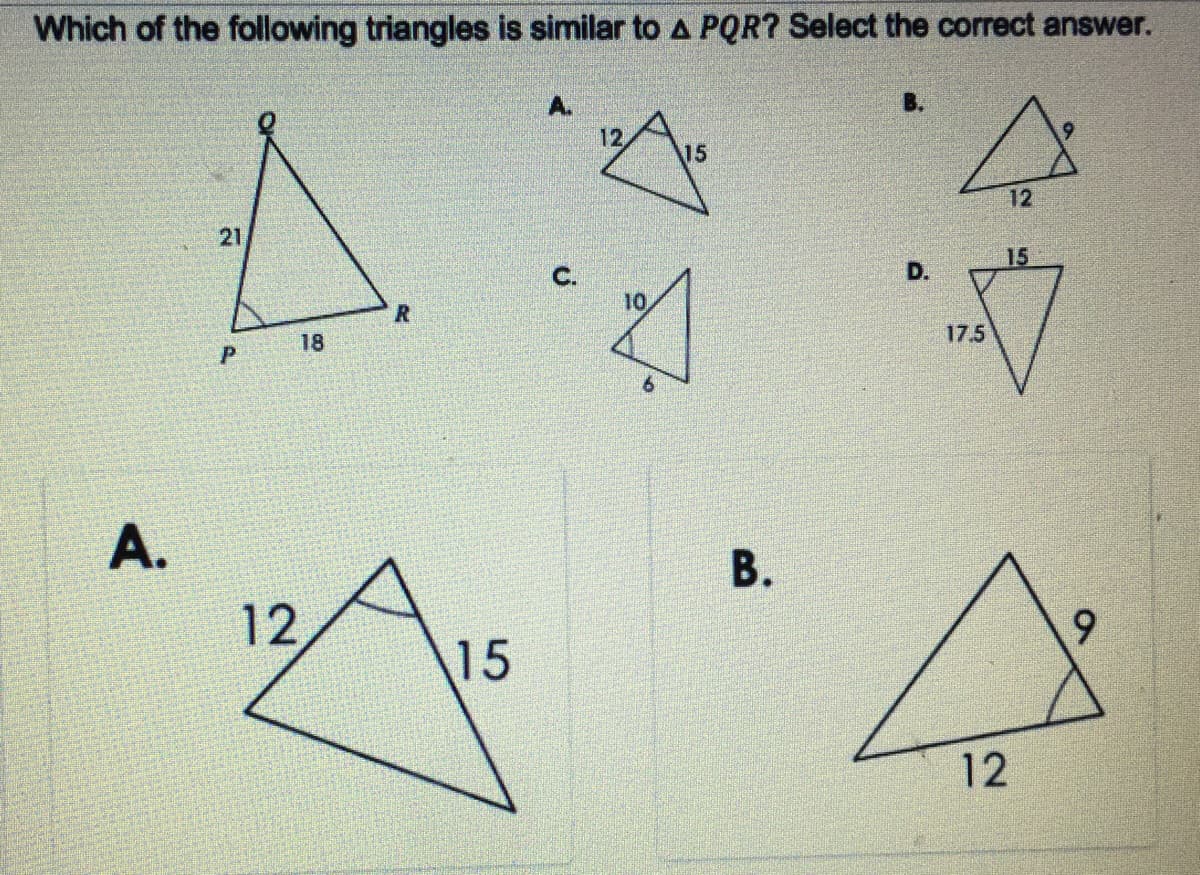 Which of the following triangles is similar to A PQR? Select the correct answer.
A.
B.
12
15
12
21
15
C.
D.
10
R.
17.5
18
A.
12
6.
15
12
B.

