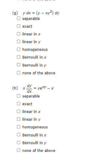 (g) y dx = (y - xy²) dy
separable
exact
O linear in x
O linear in y
homogeneous
Bernoulli in x
Bernoulli in y
none of the above
dy
yexy -
- X
dx
separable
exact
linear in x
O linear in y
O homogeneous
Bernoulli in x
Bernoulli in y
Onone of the above
(h) x.
=