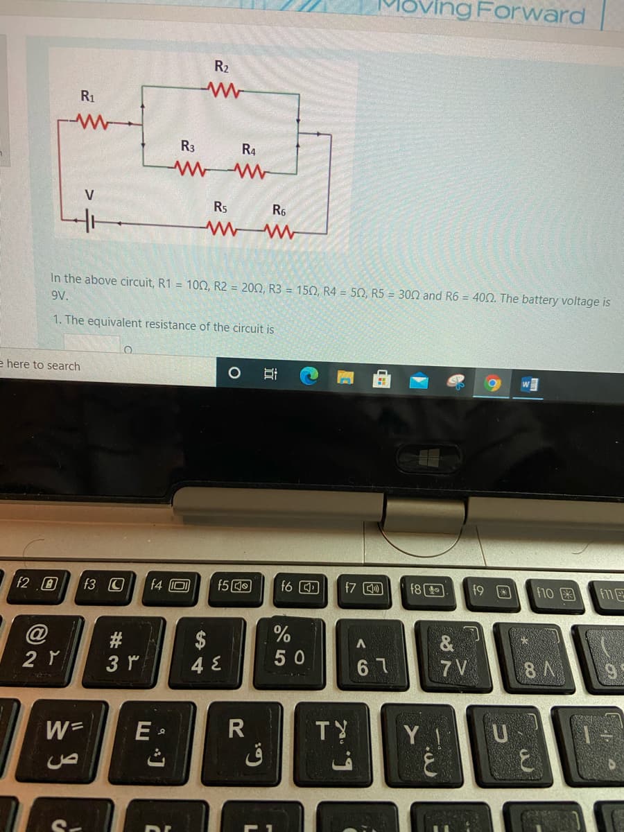 Forward
R2
R1
R3
R4
V
R5
R6
In the above circuit, R1 = 10N, R2 = 200, R3 = 150, R4 = 50, R5 = 300 and R6 = 400. The battery voltage is
9V.
1. The equivalent resistance of the circuit is
e here to search
F2.回
f3 C
f4 O
f5 O
f6 O)
f7 )
f8 E
f9
f10
F11
@
$
%
2 Y
50
6 7
7 V
8 A
W=
E •
TY
ト
立
%# 3
