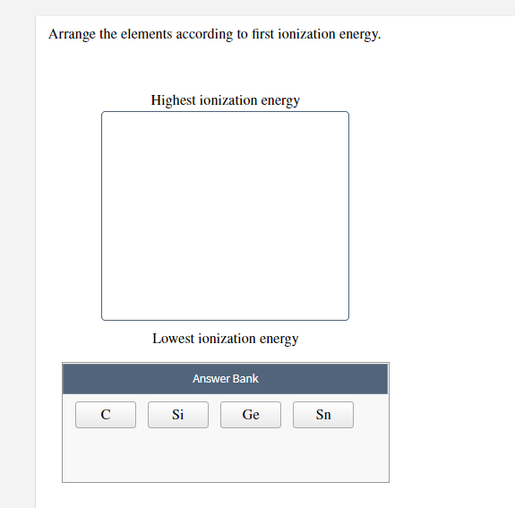 Arrange the elements according to first ionization energy.
Highest ionization energy
Lowest ionization energy
Answer Bank
C
Si
Ge
Sn
