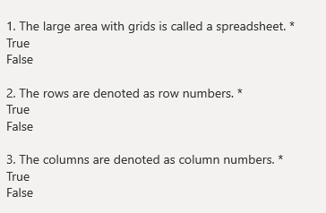 1. The large area with grids is called a spreadsheet. *
True
False
2. The rows are denoted as row numbers.
True
False
3. The columns are denoted as column numbers. *
True
False
