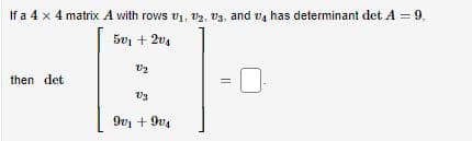 If a 4 x 4 matrix A with rows ₁, U₂, U3, and 4 has determinant det A = 9,
501 + 204
then det
V2
U3
9v₁ +904
||