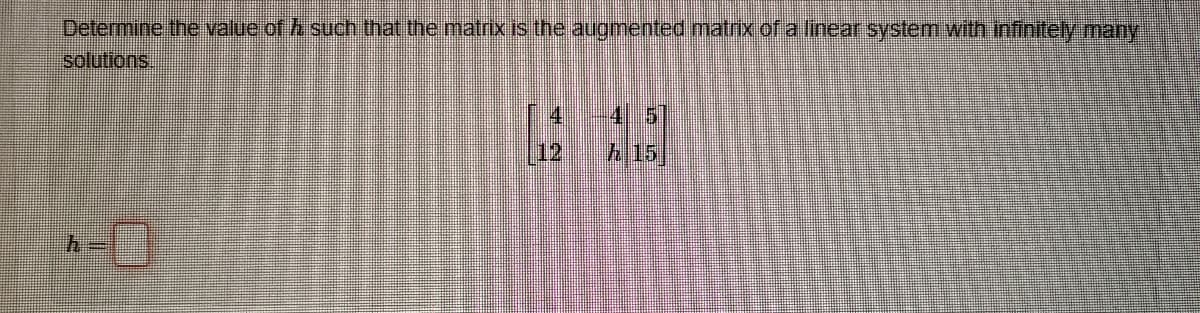 Determine the value of such that the matrix is the augmented matrix of a linear system with infinitely many
solutions
h-
12
h 15