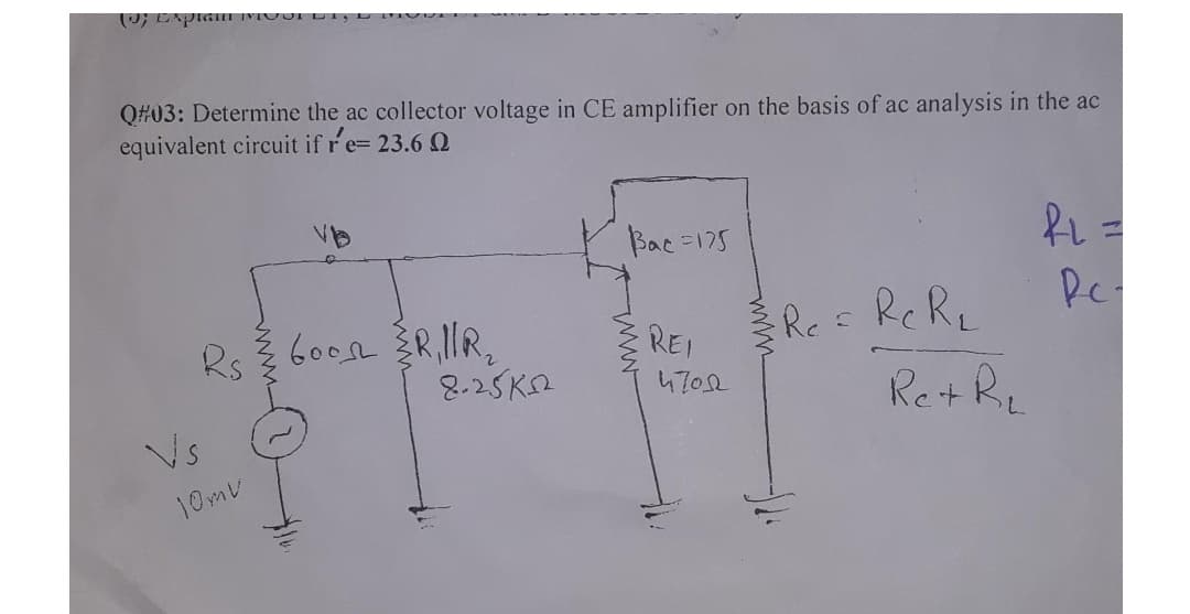 (0; Lxpla
Q#03: Determine the ac collector voltage in CE amplifier on the basis of ac analysis in the ac
equivalent circuit if r'e= 23.6 Q
e%3D
Bac =175
Re Rc R,
Re+Re
600n RIR,
Rs
REI
8.25 K2
4702
Vs
10mu

