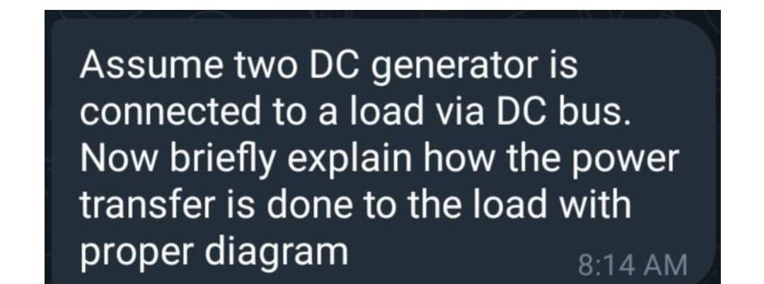 Assume two DC generator is
connected to a load via DC bus.
Now briefly explain how the power
transfer is done to the load with
proper diagram
8:14 AM
