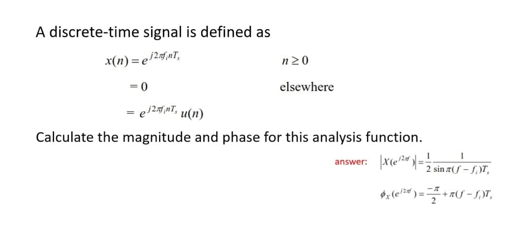 A discrete-time signal is defined as
x(n) = e12#f,nT,
n20
= 0
elsewhere
ej2nT, u(n)
Calculate the magnitude and phase for this analysis function.
1
1
answer:
2 sin 7(f – f,)T,
) =
+ #(f – f,)T,
