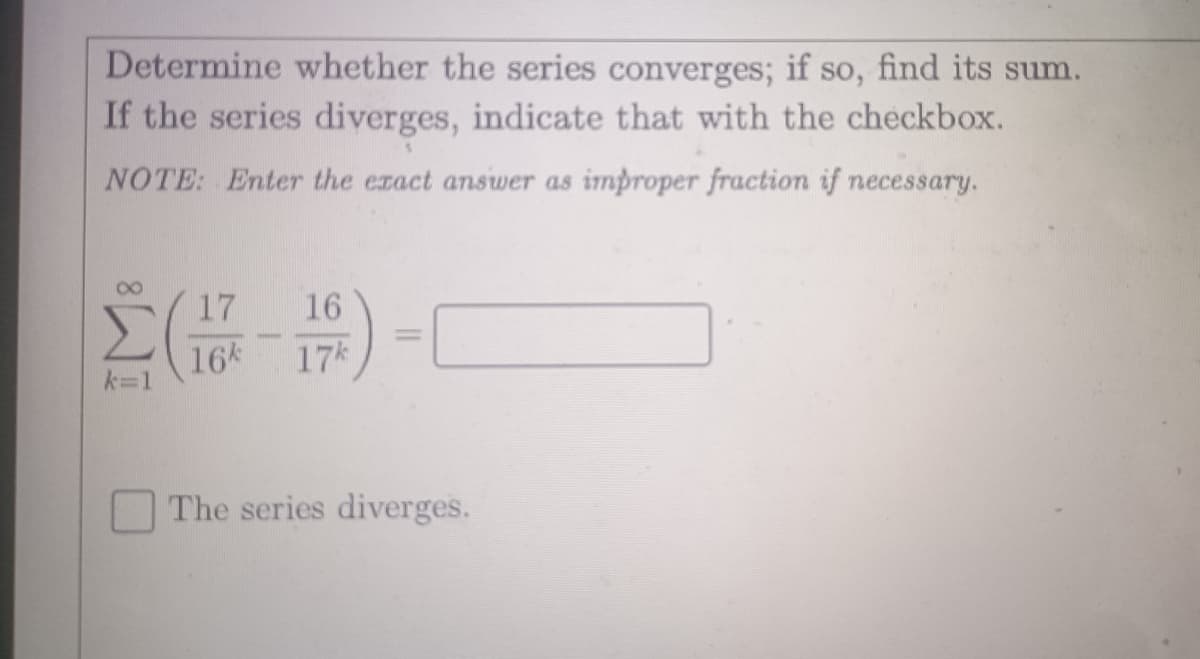 Determine whether the series converges; if so, find its sum.
If the series diverges, indicate that with the checkbox.
NOTE: Enter the exact answer as improper fraction if necessary.
Σ(1) -
The series diverges.