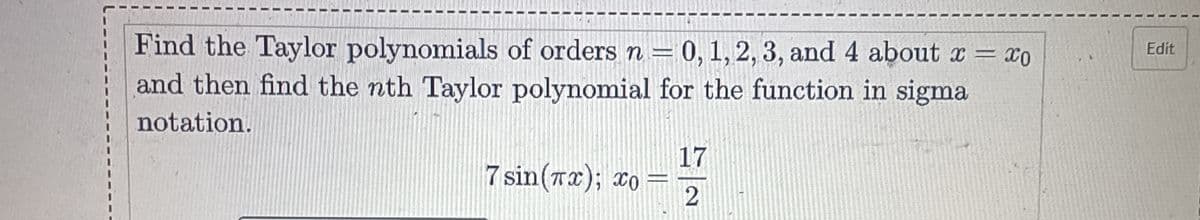 Find the Taylor polynomials of orders n = 0, 1, 2, 3, and 4 about x = xo
and then find the nth Taylor polynomial for the function in sigma
notation.
7 sin(x); x =
17
2
Edit