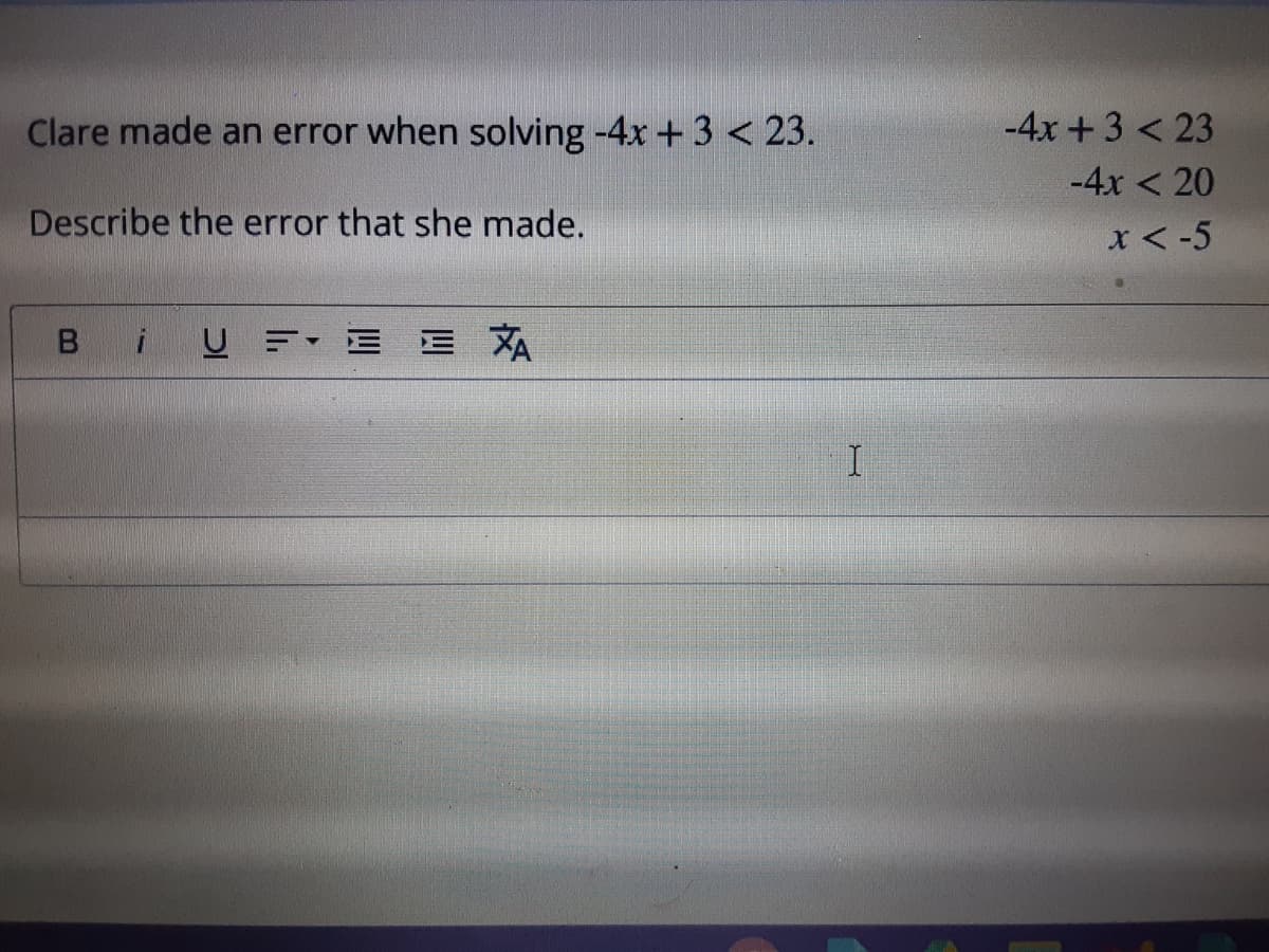 Clare made an error when solving -4x +3 < 23.
-4x +3 < 23
-4x < 20
Describe the error that she made.
x <-5
B
U = E E XA
