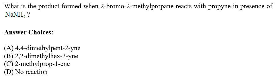 What is the product formed when 2-bromo-2-methylpropane reacts with propyne in presence of
NaNH, ?
Answer Choices:
(A) 4,4-dimethylpent-2-yne
(B) 2,2-dimethylhex-3-yne
(C) 2-methylprop-1-ene
(D) No reaction
