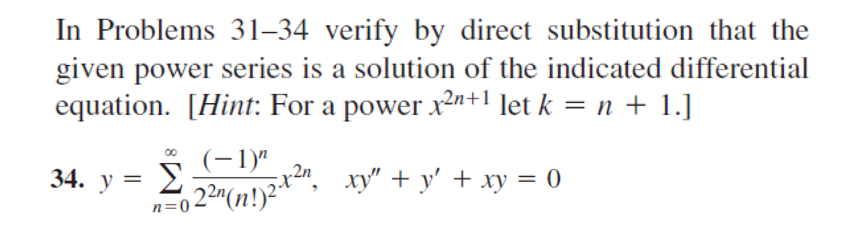 In Problems 31–34 verify by direct substitution that the
given power series is a solution of the indicated differential
equation. [Hint: For a power x2n+1 let k = n + 1.]
