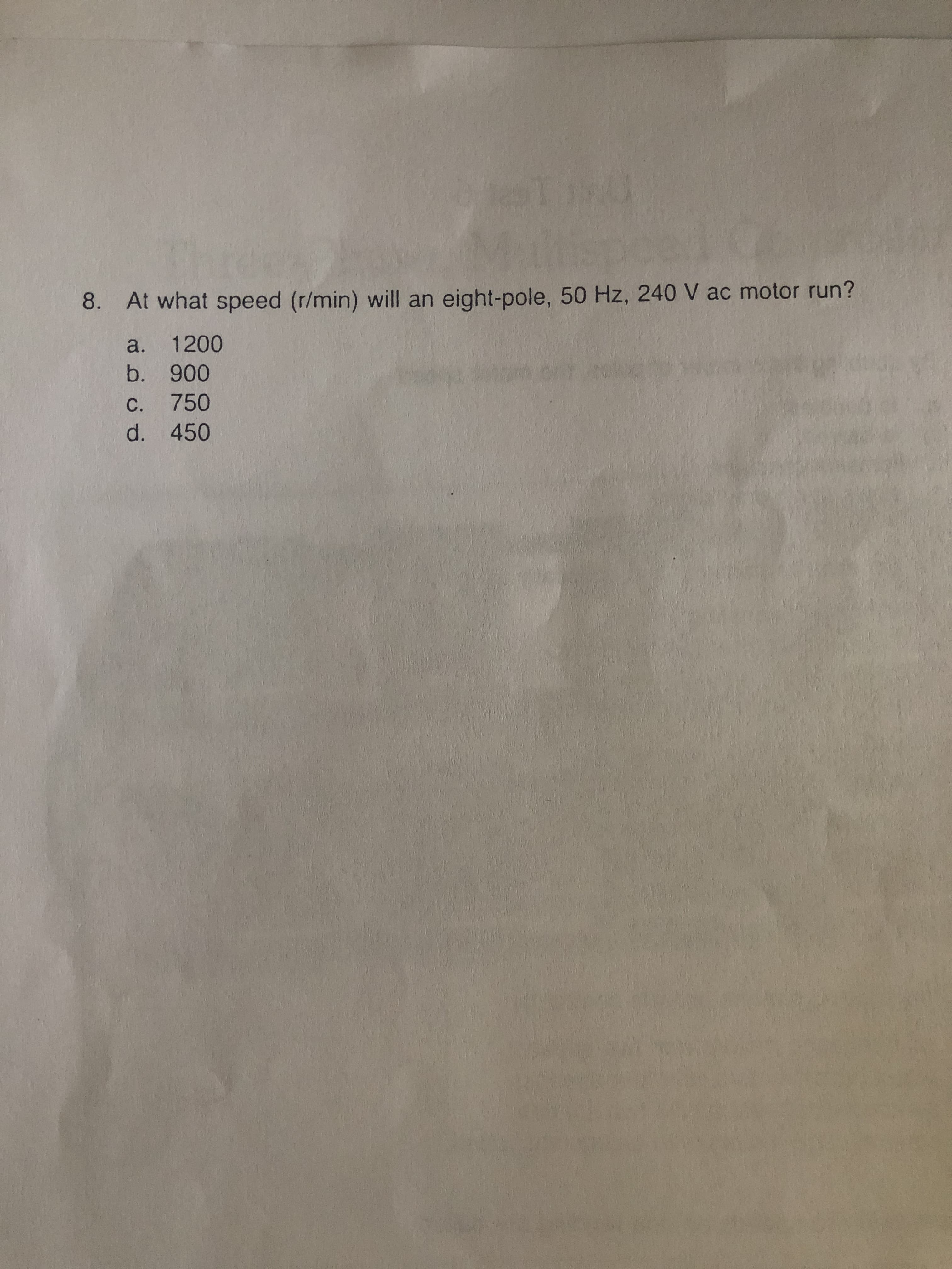 8. At what speed (r/min) will an eight-pole, 50 Hz, 240 V ac motor run?
a. 1200
c. 750
d. 450
